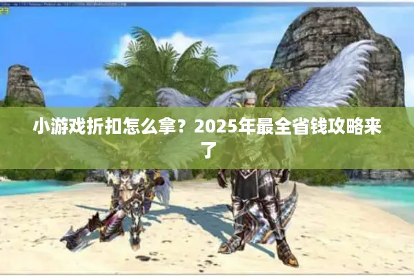 小游戏折扣怎么拿？2025年最全省钱攻略来了
