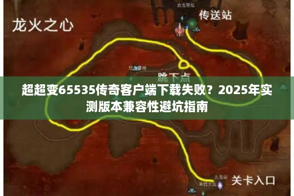 超超变65535传奇客户端下载失败?2025年实测版本兼容性避坑指南 超超变65535传奇客户端下载失败?2025年实测版本兼容性避坑指南