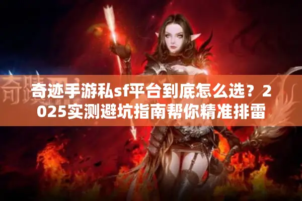 奇迹手游私sf平台到底怎么选?2025实测避坑指南帮你精准排雷 奇迹手游私sf平台到底怎么选?2025实测避坑指南帮你精准排雷