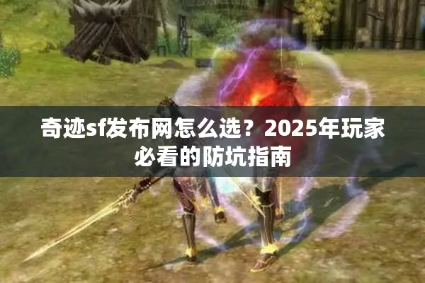 奇迹sf发布网怎么选？2025年玩家必看的防坑指南