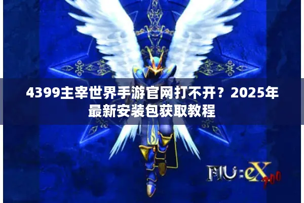 4399主宰世界手游官网打不开？2025年最新安装包获取教程