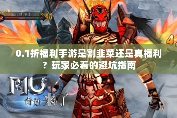 0.1折福利手游是割韭菜还是真福利？玩家必看的避坑指南