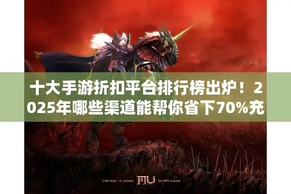 十大手游折扣平台排行榜出炉！2025年哪些渠道能帮你省下70%充值费？