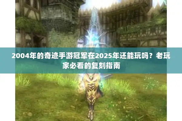 2004年的奇迹手游冠军在2025年还能玩吗？老玩家必看的复刻指南