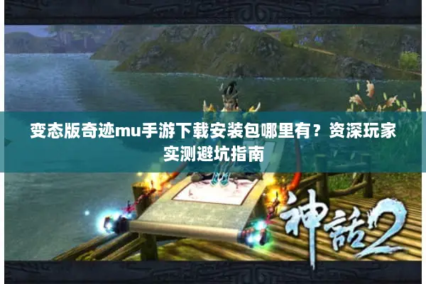 变态版奇迹mu手游下载安装包哪里有？资深玩家实测避坑指南