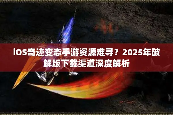 iOS奇迹变态手游资源难寻?2025年破解版下载渠道深度解析 iOS奇迹变态手游资源难寻?2025年破解版下载渠道深度解析