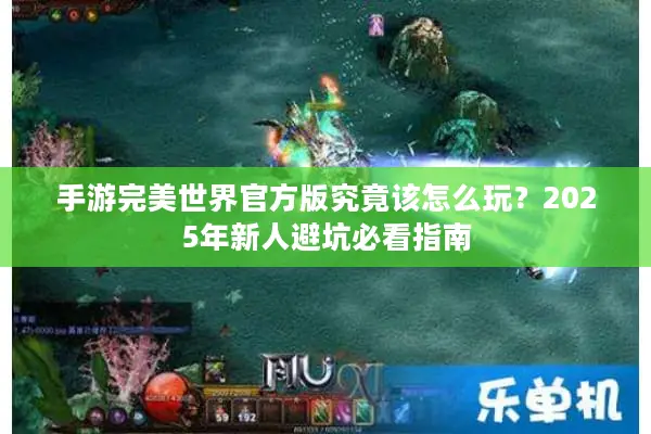 手游完美世界官方版究竟该怎么玩？2025年新人避坑必看指南