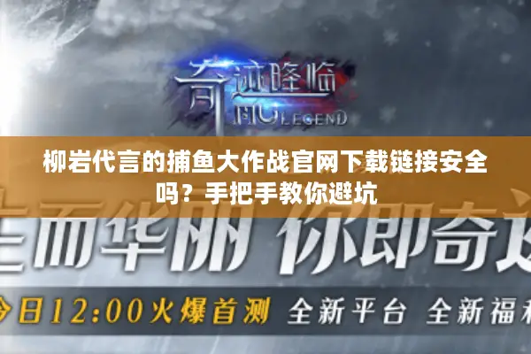 柳岩代言的捕鱼大作战官网下载链接安全吗？手把手教你避坑