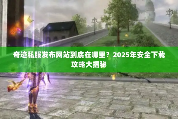 奇迹私服发布网站到底在哪里？2025年安全下载攻略大揭秘