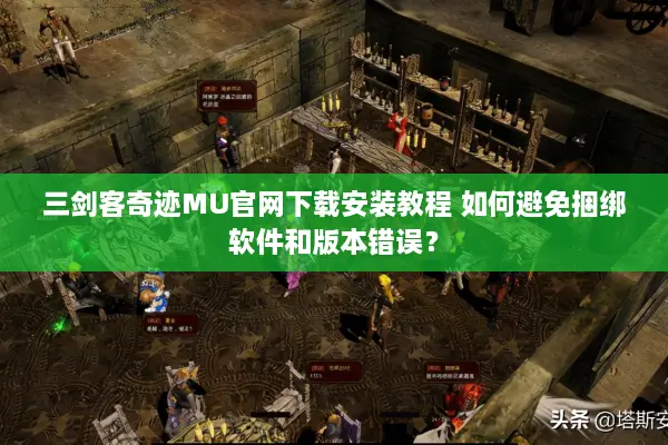 三剑客奇迹MU官网下载安装教程 如何避免捆绑软件和版本错误？