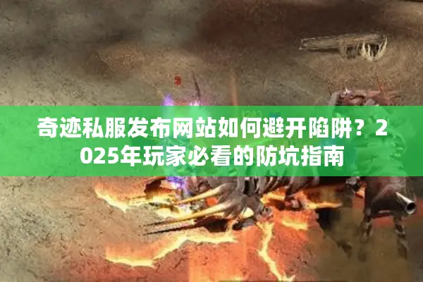 奇迹私服发布网站如何避开陷阱？2025年玩家必看的防坑指南