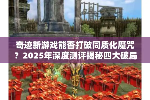 奇迹新游戏能否打破同质化魔咒？2025年深度测评揭秘四大破局点