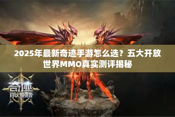 2025年最新奇迹手游怎么选？五大开放世界MMO真实测评揭秘