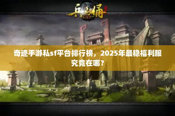 奇迹手游私sf平台排行榜，2025年最稳福利服究竟在哪？