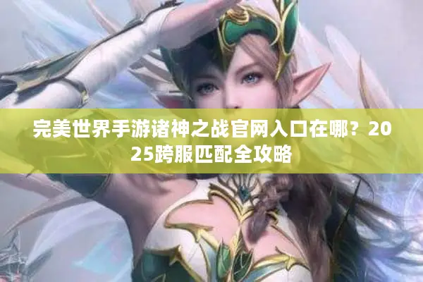 完美世界手游诸神之战官网入口在哪？2025跨服匹配全攻略