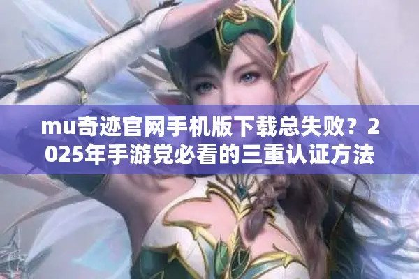 mu奇迹官网手机版下载总失败？2025年手游党必看的三重认证方法