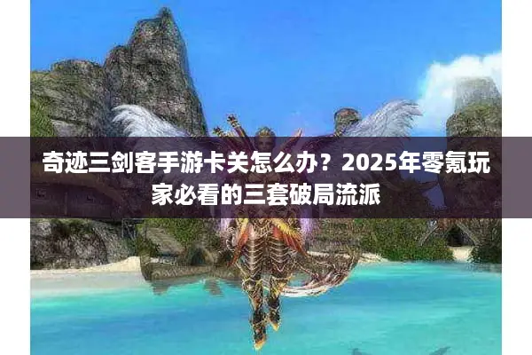 奇迹三剑客手游卡关怎么办？2025年零氪玩家必看的三套破局流派