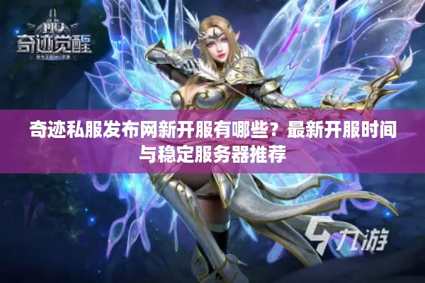 奇迹私服发布网新开服有哪些？最新开服时间与稳定服务器推荐