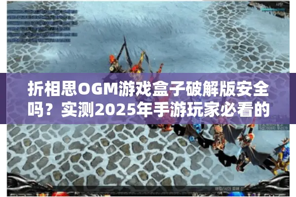 折相思OGM游戏盒子破解版安全吗？实测2025年手游玩家必看的避坑指南