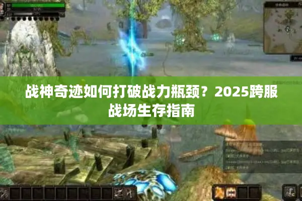 战神奇迹如何打破战力瓶颈？2025跨服战场生存指南