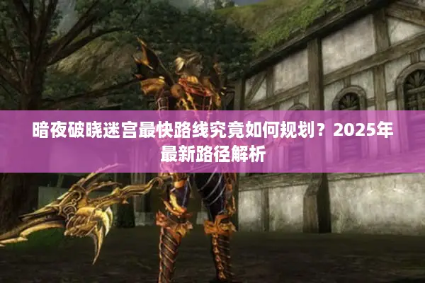 暗夜破晓迷宫最快路线究竟如何规划？2025年最新路径解析