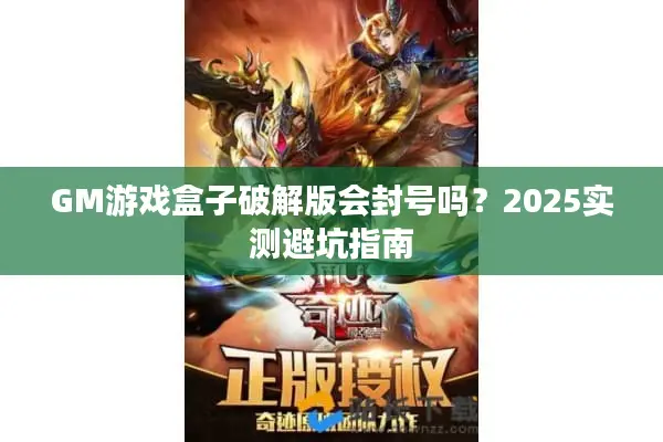 GM游戏盒子破解版会封号吗？2025实测避坑指南