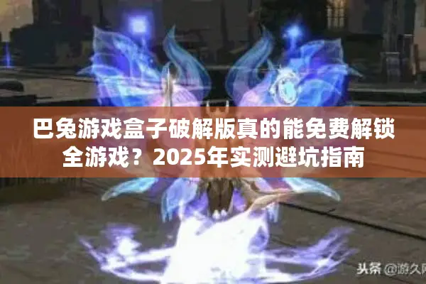 巴兔游戏盒子破解版真的能免费解锁全游戏？2025年实测避坑指南