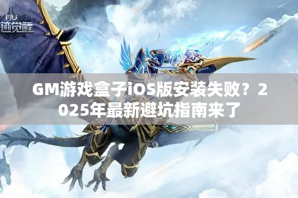 GM游戏盒子iOS版安装失败？2025年最新避坑指南来了