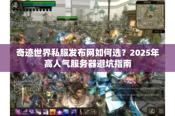 奇迹世界私服发布网如何选？2025年高人气服务器避坑指南