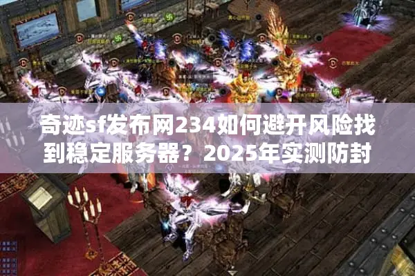 奇迹sf发布网234如何避开风险找到稳定服务器?2025年实测防封指南 奇迹sf发布网234如何避开风险找到稳定服务器?2025年实测防封指南