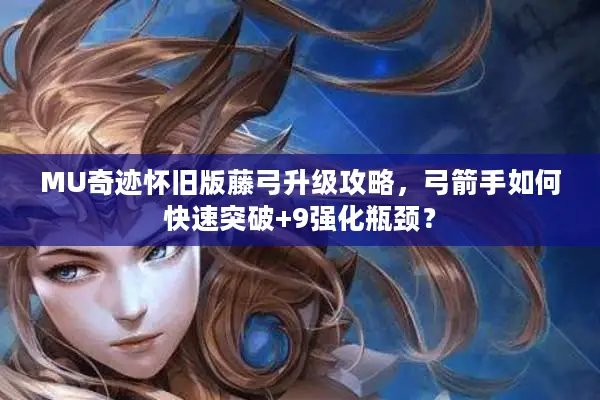 MU奇迹怀旧版藤弓升级攻略，弓箭手如何快速突破+9强化瓶颈？