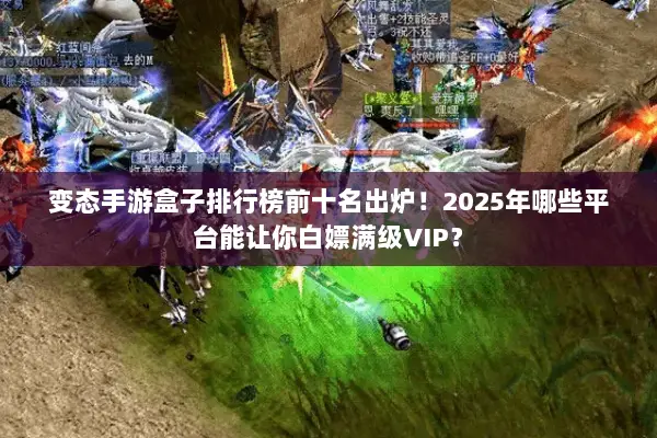 变态手游盒子排行榜前十名出炉！2025年哪些平台能让你白嫖满级VIP？