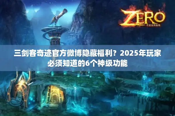 三剑客奇迹官方微博隐藏福利？2025年玩家必须知道的6个神级功能