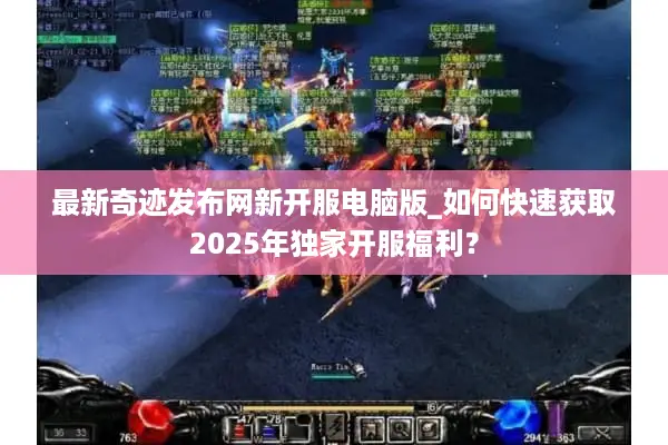 最新奇迹发布网新开服电脑版_如何快速获取2025年独家开服福利？