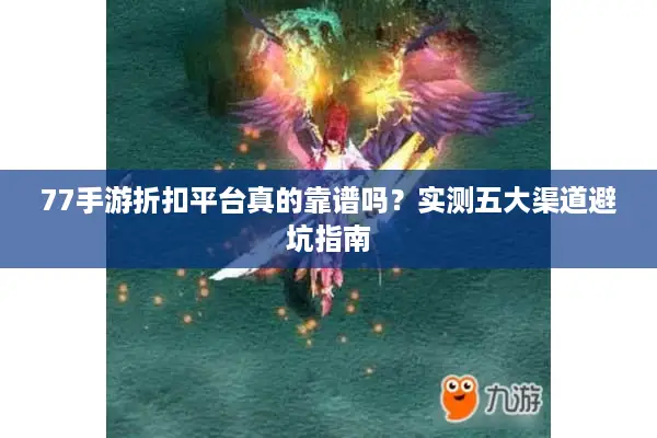 77手游折扣平台真的靠谱吗?实测五大渠道避坑指南 77手游折扣平台真的靠谱吗?实测五大渠道避坑指南