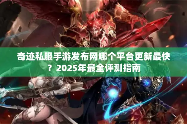 奇迹私服手游发布网哪个平台更新最快？2025年最全评测指南