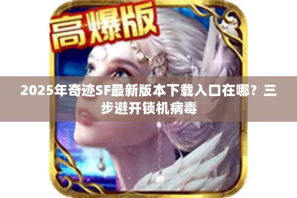 2025年奇迹SF最新版本下载入口在哪？三步避开锁机病毒