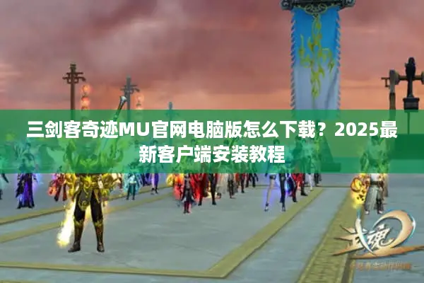 三剑客奇迹MU官网电脑版怎么下载？2025最新客户端安装教程