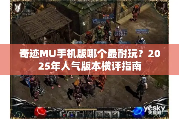 奇迹MU手机版哪个最耐玩？2025年人气版本横评指南