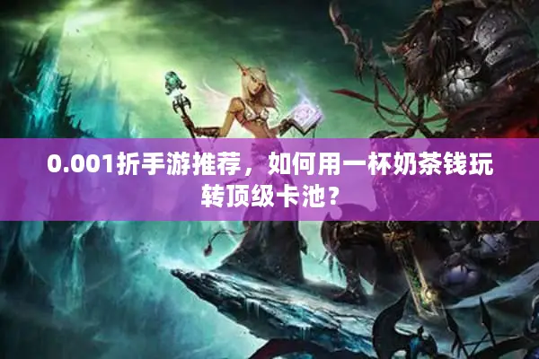 0.001折手游推荐，如何用一杯奶茶钱玩转顶级卡池？