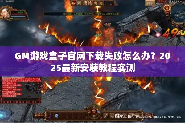 GM游戏盒子官网下载失败怎么办？2025最新安装教程实测