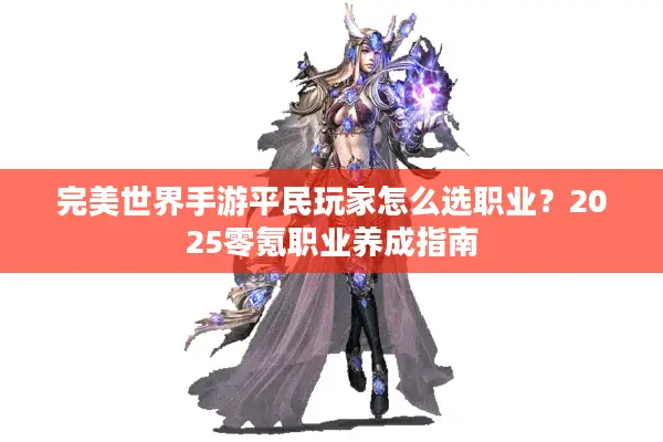 完美世界手游平民玩家怎么选职业？2025零氪职业养成指南