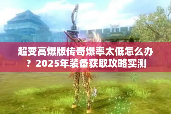 超变高爆版传奇爆率太低怎么办？2025年装备获取攻略实测