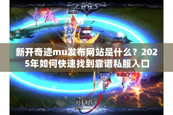 新开奇迹mu发布网站是什么？2025年如何快速找到靠谱私服入口