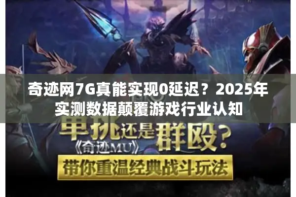 奇迹网7G真能实现0延迟？2025年实测数据颠覆游戏行业认知