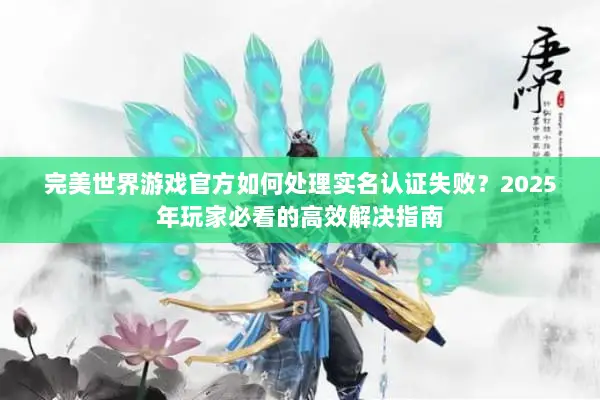 完美世界游戏官方如何处理实名认证失败？2025年玩家必看的高效解决指南