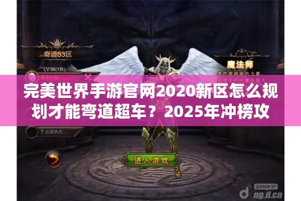 完美世界手游官网2020新区怎么规划才能弯道超车？2025年冲榜攻略