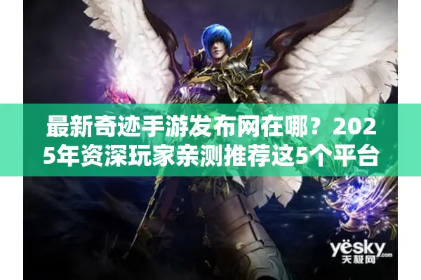最新奇迹手游发布网在哪？2025年资深玩家亲测推荐这5个平台
