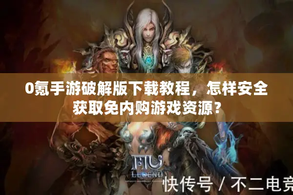 0氪手游破解版下载教程，怎样安全获取免内购游戏资源？