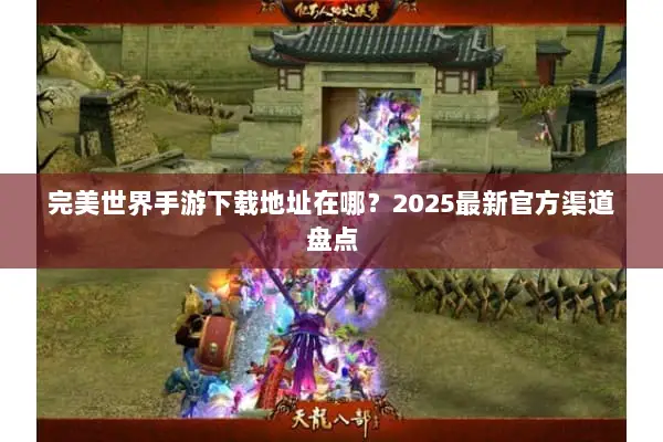 完美世界手游下载地址在哪？2025最新官方渠道盘点